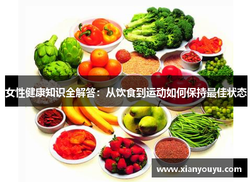 女性健康知识全解答：从饮食到运动如何保持最佳状态