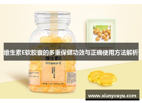 维生素E软胶囊的多重保健功效与正确使用方法解析