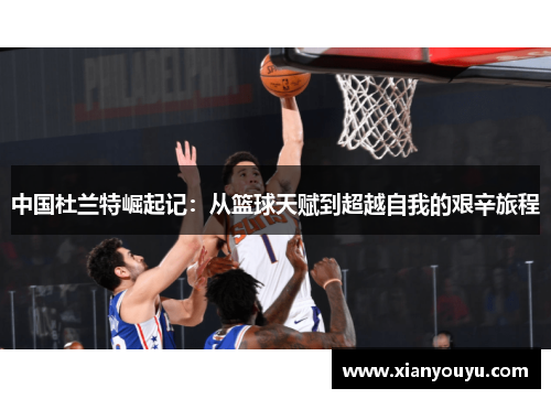 中国杜兰特崛起记：从篮球天赋到超越自我的艰辛旅程
